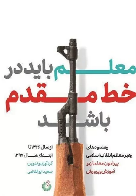 معلم باید در خط مقدم باشد: رهنمودهای رهبر معظم انقلاب اسلامی پیرامون معلمان و آموزش و پرورش از سال 1366 تا ابتدای سال 1397